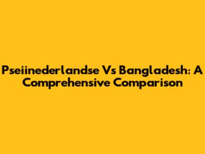 Pseiinederlandse Vs Bangladesh: A Comprehensive Comparison