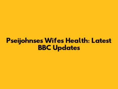 Pseijohnse's Wife's Health: Latest BBC Updates