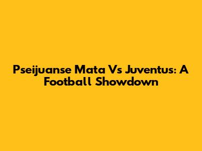 Pseijuanse Mata Vs Juventus: A Football Showdown