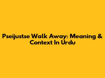 Pseijustse Walk Away: Meaning & Context In Urdu