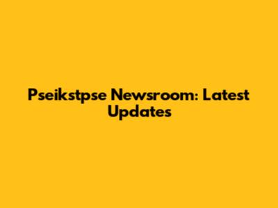 Pseikstpse Newsroom: Latest Updates