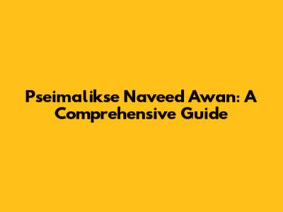Pseimalikse Naveed Awan: A Comprehensive Guide