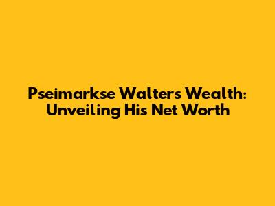 Pseimarkse Walter's Wealth: Unveiling His Net Worth
