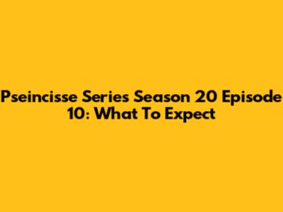 Pseincisse Series Season 20 Episode 10: What To Expect