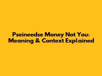 Pseineedse Money Not You: Meaning & Context Explained