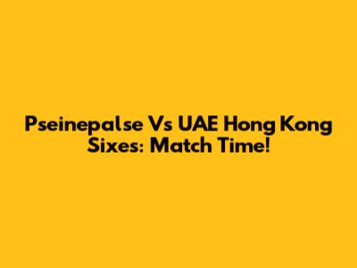 Pseinepalse Vs UAE Hong Kong Sixes: Match Time!