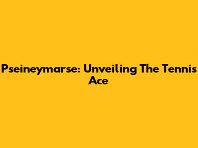 Pseineymarse: Unveiling The Tennis Ace