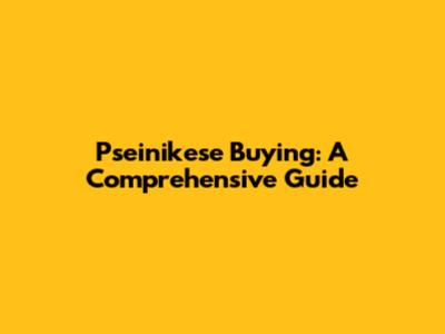 Pseinikese Buying: A Comprehensive Guide