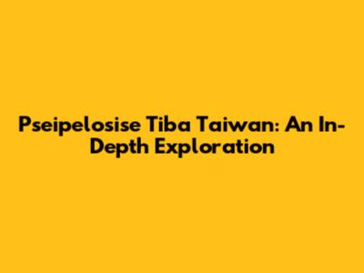 Pseipelosise Tiba Taiwan: An In-Depth Exploration