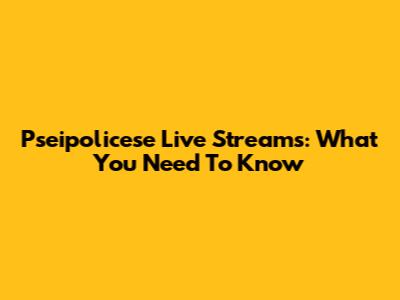 Pseipolicese Live Streams: What You Need To Know