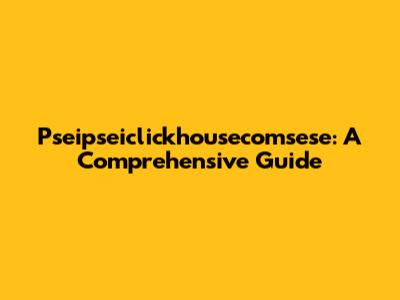 Pseipseiclickhousecomsese: A Comprehensive Guide