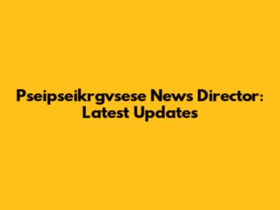 Pseipseikrgvsese News Director: Latest Updates