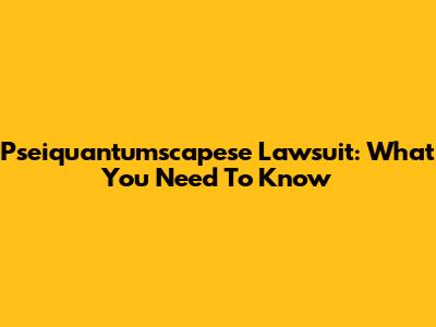 Pseiquantumscapese Lawsuit: What You Need To Know