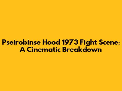 Pseirobinse Hood 1973 Fight Scene: A Cinematic Breakdown