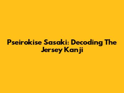 Pseirokise Sasaki: Decoding The Jersey Kanji