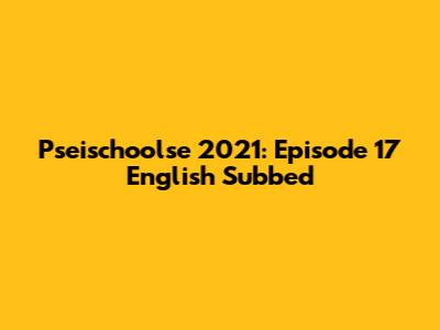 Pseischoolse 2021: Episode 17 English Subbed