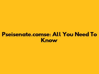 Pseisenate.comse: All You Need To Know