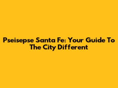 Pseisepse Santa Fe: Your Guide To The City Different