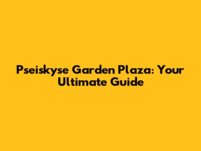 Pseiskyse Garden Plaza: Your Ultimate Guide