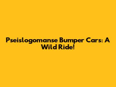 Pseislogomanse Bumper Cars: A Wild Ride!