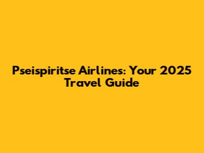 Pseispiritse Airlines: Your 2025 Travel Guide