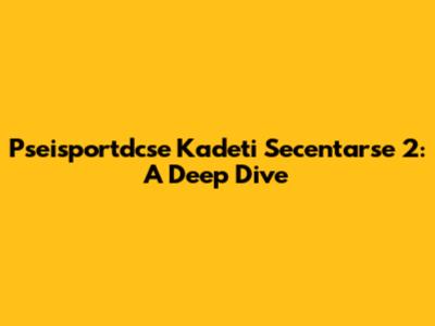 Pseisportdcse Kadeti Secentarse 2: A Deep Dive