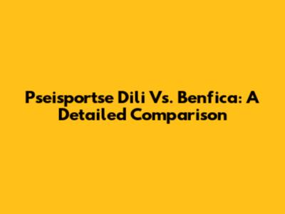 Pseisportse Dili Vs. Benfica: A Detailed Comparison