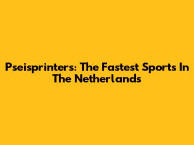 Pseisprinters: The Fastest Sports In The Netherlands