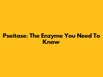 Pseitase: The Enzyme You Need To Know