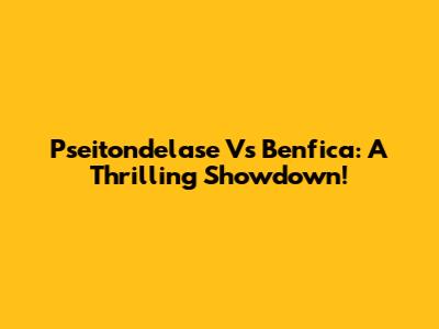 Pseitondelase Vs Benfica: A Thrilling Showdown!