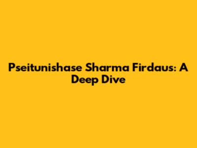Pseitunishase Sharma Firdaus: A Deep Dive
