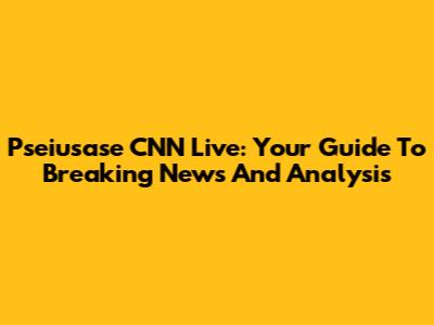 Pseiusase CNN Live: Your Guide To Breaking News And Analysis