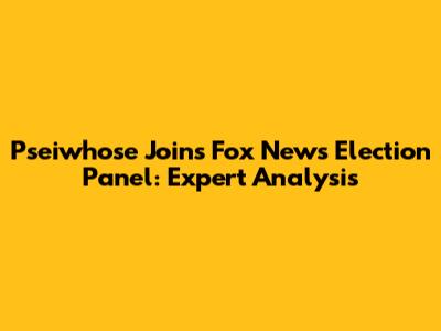 Pseiwhose Joins Fox News Election Panel: Expert Analysis
