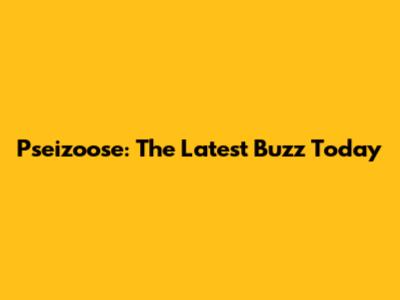 Pseizoose: The Latest Buzz Today