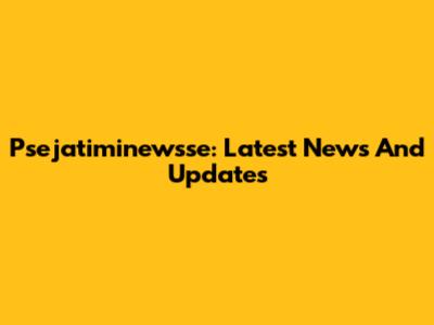 Psejatiminewsse: Latest News And Updates