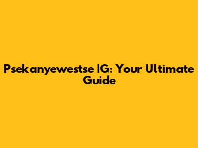Psekanyewestse IG: Your Ultimate Guide