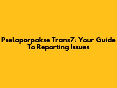 Pselaporpakse Trans7: Your Guide To Reporting Issues
