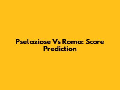 Pselaziose Vs Roma: Score Prediction