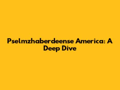 Pselmzhaberdeense America: A Deep Dive