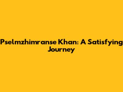 Pselmzhimranse Khan: A Satisfying Journey