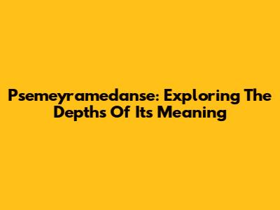Psemeyramedanse: Exploring The Depths Of Its Meaning