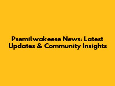 Psemilwakeese News: Latest Updates & Community Insights