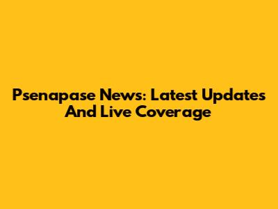 Psenapase News: Latest Updates And Live Coverage