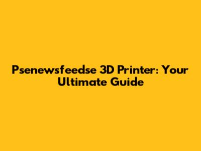 Psenewsfeedse 3D Printer: Your Ultimate Guide