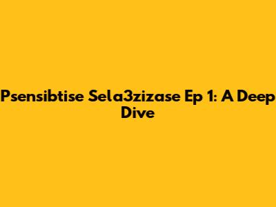 Psensibtise Sela3zizase Ep 1: A Deep Dive