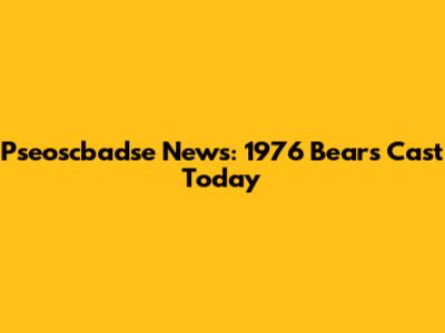 Pseoscbadse News: 1976 Bears Cast Today