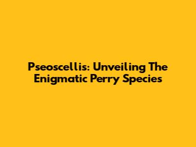 Pseoscellis: Unveiling The Enigmatic Perry Species