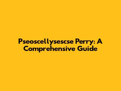 Pseoscellysescse Perry: A Comprehensive Guide