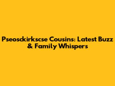 Pseosckirkscse Cousins: Latest Buzz & Family Whispers