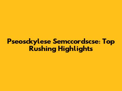Pseosckylese Semccordscse: Top Rushing Highlights